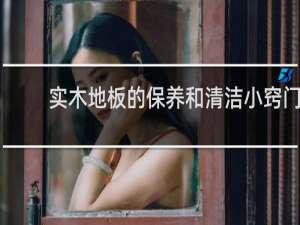 实木地板的保养和清洁小窍门 - 实木地板清洁小妙招