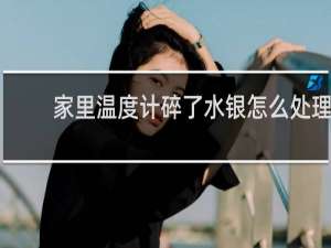 家里温度计碎了水银怎么处理 - 水银针打破至一家死亡