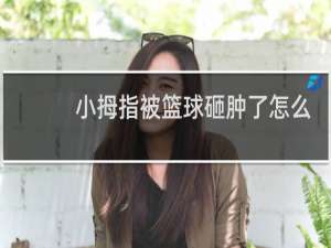 小拇指被篮球砸肿了怎么办