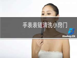 手表表链清洗小窍门 - 钢带手表怎么清洗变亮
