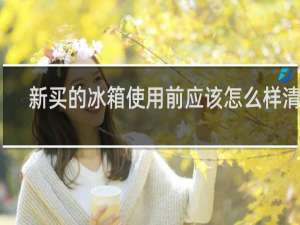 新买的冰箱使用前应该怎么样清洗 - 新冰箱第一次使用需要清洗吗