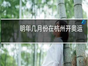 明年几月份在杭州开奥运会