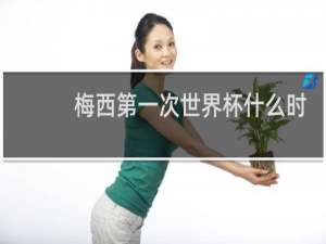 梅西第一次世界杯什么时候