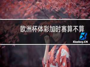欧洲杯体彩加时赛算不算