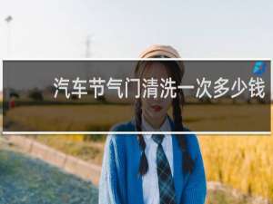 汽车节气门清洗一次多少钱 - 为什么节气门不建议洗