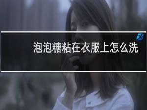 泡泡糖粘在衣服上怎么洗 - 衣服上沾泡泡糖如何去掉