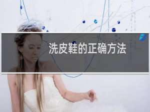 洗皮鞋的正确方法 - 皮鞋应该怎么清洗
