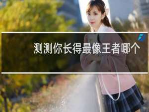 测测你长得最像王者哪个英雄