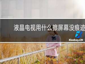 液晶电视用什么擦屏幕没痕迹 - 电视机屏幕脏了怎么擦干净