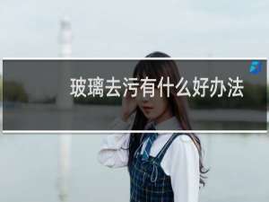 玻璃去污有什么好办法 - 洗玻璃最快最干净