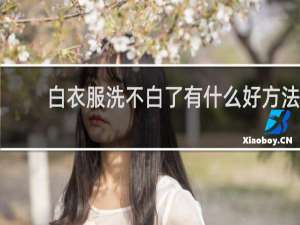 白衣服洗不白了有什么好方法 - 白衣服怎样洗才能更白