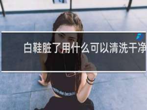 白鞋脏了用什么可以清洗干净 - 白鞋网面脏了如何清理