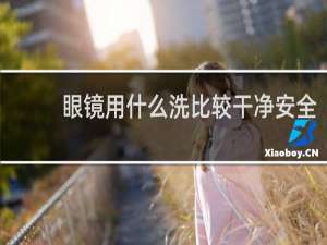 眼镜用什么洗比较干净安全 - 眼镜脏了用什么洗最干净