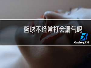 篮球不经常打会漏气吗