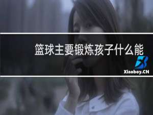 篮球主要锻炼孩子什么能力