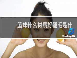 篮球什么材质好翻毛是什么材质