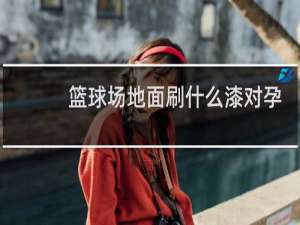 篮球场地面刷什么漆对孕妇有影响吗