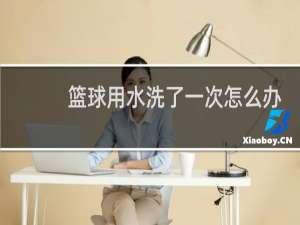 篮球用水洗了一次怎么办