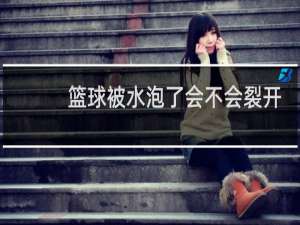 篮球被水泡了会不会裂开