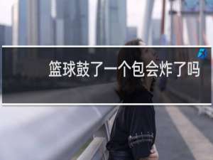篮球鼓了一个包会炸了吗