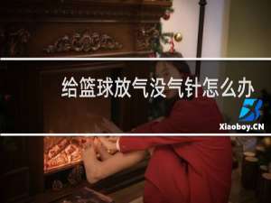 给篮球放气没气针怎么办