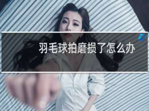 羽毛球拍磨损了怎么办