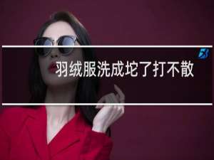羽绒服洗成坨了打不散 - 羽绒服结块是不是废了