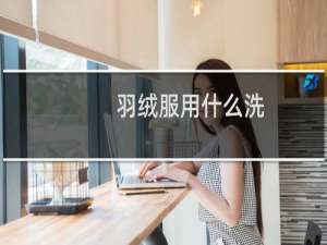 羽绒服用什么洗 - 适合羽绒服的洗衣液
