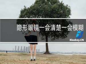 隐形眼镜一会清楚一会模糊 - 隐形眼镜一阵一阵模糊