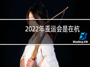 2022年亚运会是在杭州举行吗