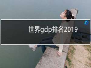 世界gdp排名2019（世界各国GDP排行榜）
