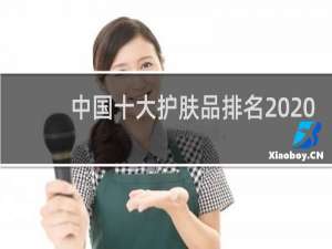 中国十大护肤品排名2020（2020年中国护肤品排行榜）