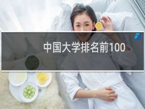 中国大学排名前100（全国前100名大学排行榜）