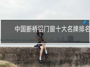 中国断桥铝门窗十大名牌排名（二线品牌断桥铝门窗排名）