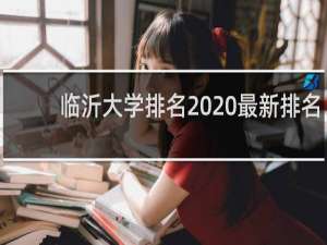 临沂大学排名2020最新排名（三峡大学入选双一流大学）