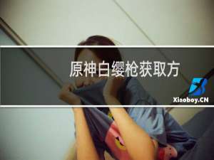 原神白缨枪获取方法是什么