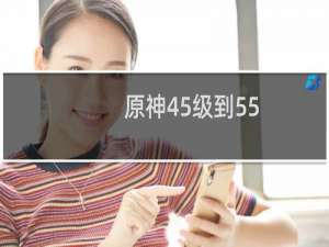 原神45级到55级需要多少冒险经验
