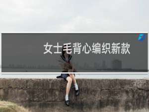 女士毛背心编织新款（女士毛背心编织1000例教程）