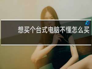 想买个台式电脑不懂怎么买
