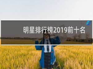 明星排行榜2019前十名（明星艺人排行榜2019）