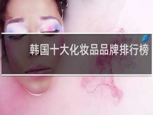韩国十大化妆品品牌排行榜（韩国高端护肤品品牌排行榜）