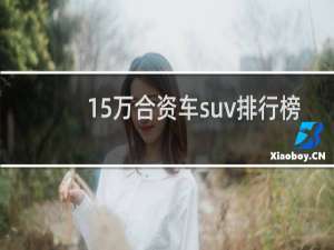 15万合资车suv排行榜（15万合资suv销量排行榜）