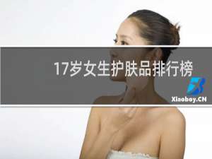 17岁女生护肤品排行榜（17岁护肤品排行榜10强）