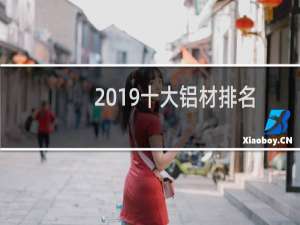 2019十大铝材排名（2019铭帝铝材排名第几）