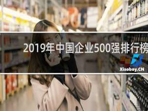 2019年中国企业500强排行榜（世界500强企业排名表）