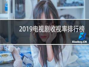 2019电视剧收视率排行榜（2019年收视率最高电视剧）