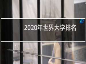 2020年世界大学排名（2021世界大学排行榜出炉）