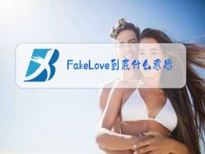fake love什么意思？女生说fake love什么意思呢！