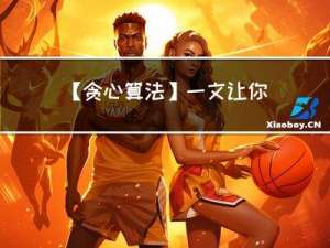 【贪心算法】一文让你学会“贪心”（贪心算法详解及经典案例）