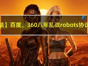 【K哥爬虫普法】百度、360八年乱战，robots 协议之战终落幕
